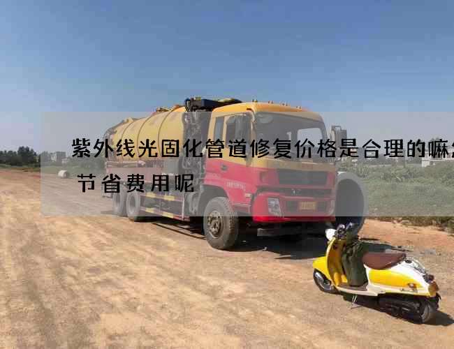 紫外线光固化管道修复价格是合理的嘛怎样节省费用呢 紫外线光固化管道修复价格是合理的嘛怎样节省费用呢