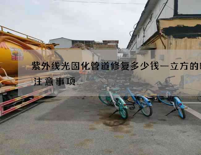 紫外线光固化管道修复多少钱一立方的时的注意事项