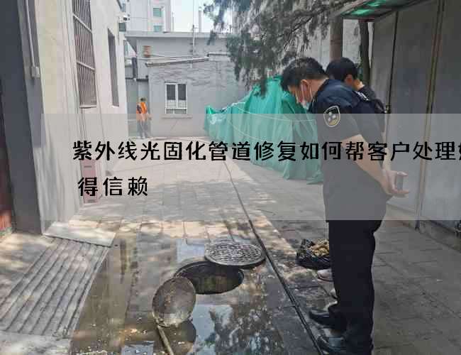 紫外线光固化管道修复如何帮客户处理好值得信赖