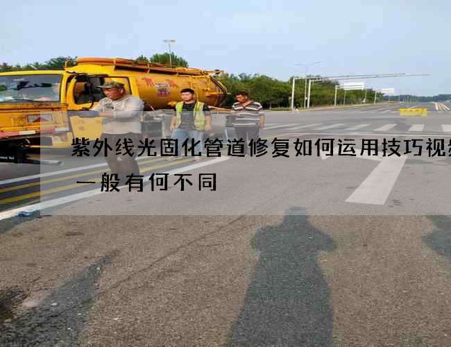 紫外线光固化管道修复如何运用技巧视频和一般有何不同