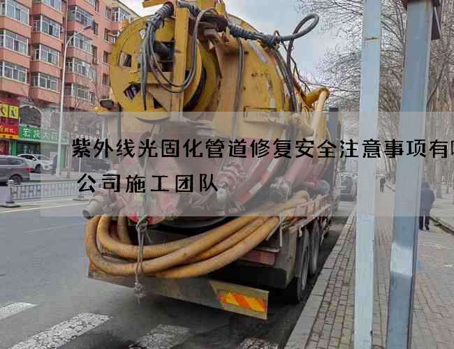 紫外线光固化管道修复安全注意事项有哪些公司施工团队
