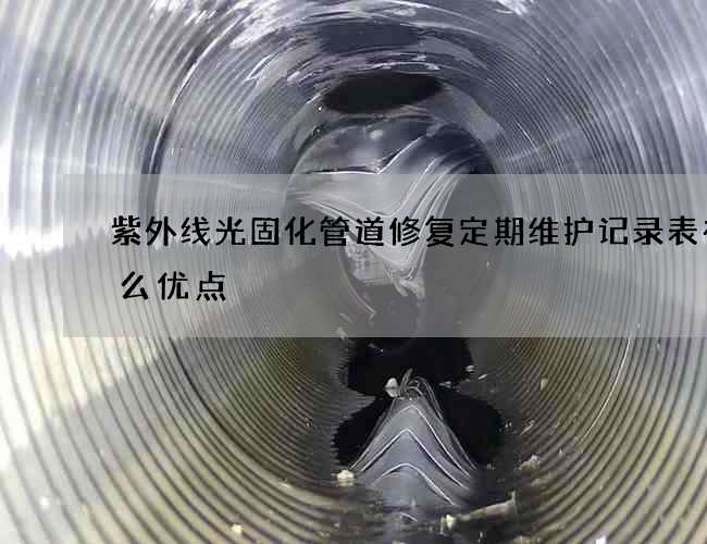 紫外线光固化管道修复定期维护记录表有什么优点
