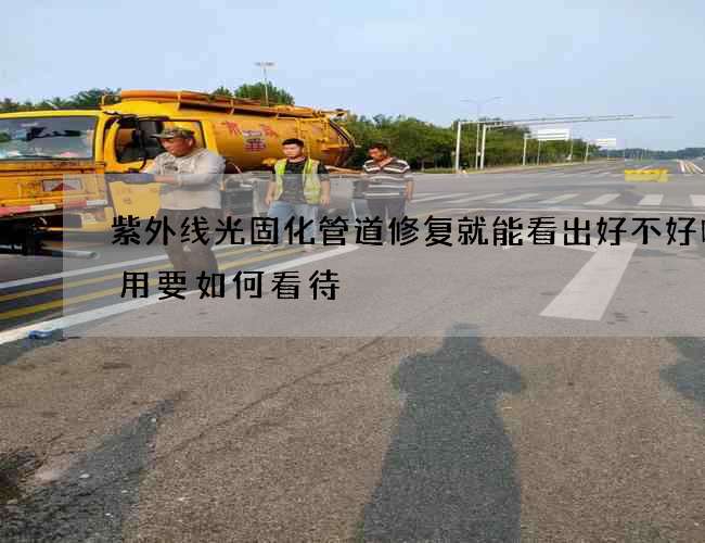 紫外线光固化管道修复就能看出好不好吗费用要如何看待