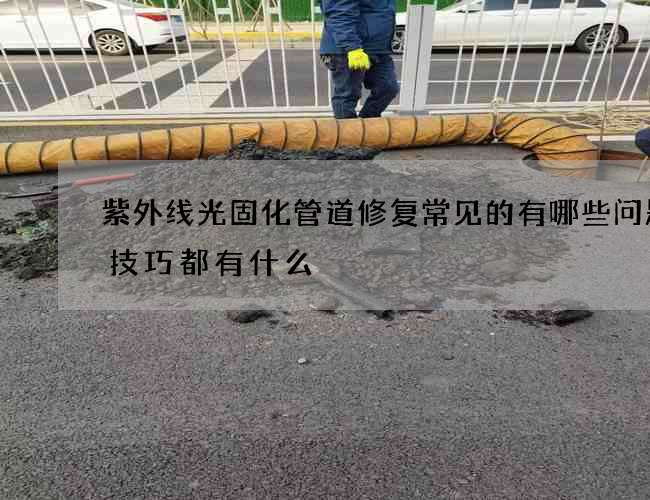 紫外线光固化管道修复常见的有哪些问题的技巧都有什么
