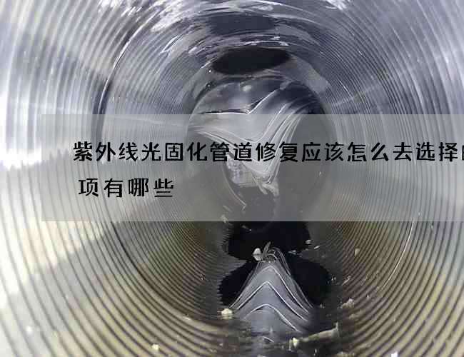 紫外线光固化管道修复应该怎么去选择的事项有哪些