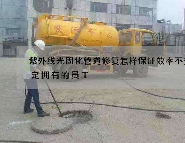 紫外线光固化管道修复怎样保证效率不变一定拥有的员工 紫外线光固化管道修复怎样保证效率不变一定拥有的员工
