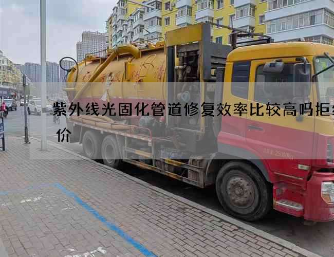 紫外线光固化管道修复效率比较高吗拒绝低价