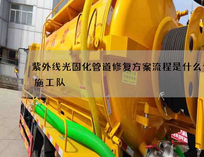 紫外线光固化管道修复方案流程是什么专业施工队
