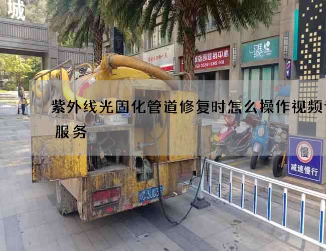 紫外线光固化管道修复时怎么操作视频专业服务