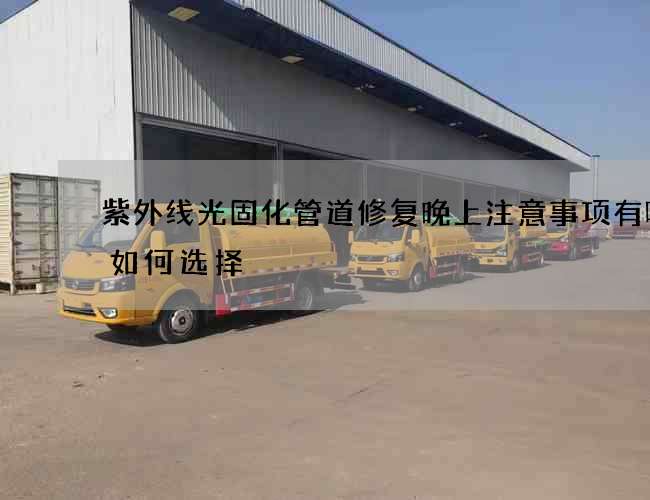 紫外线光固化管道修复晚上注意事项有哪些如何选择