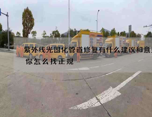 紫外线光固化管道修复有什么建议和意见教你怎么找正规