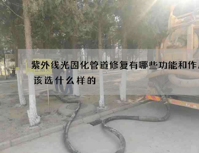 紫外线光固化管道修复有哪些功能和作用应该选什么样的