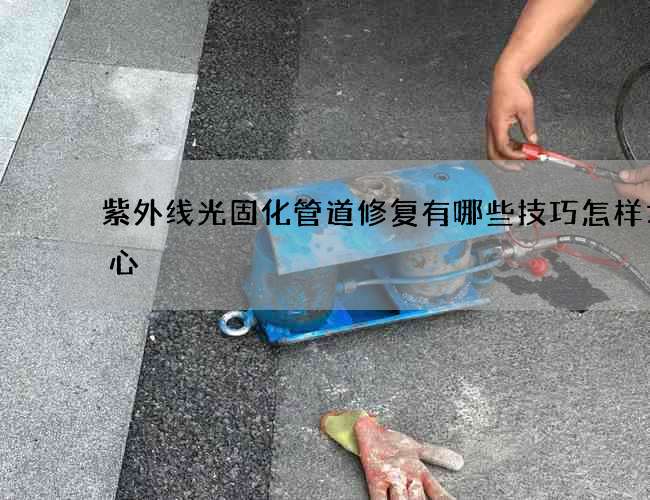 紫外线光固化管道修复有哪些技巧怎样才省心 紫外线光固化管道修复有哪些技巧怎样才省心