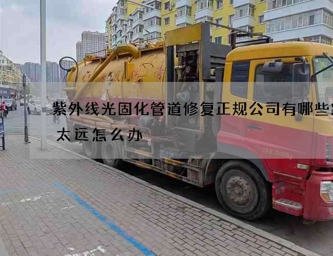 紫外线光固化管道修复正规公司有哪些距离太远怎么办
