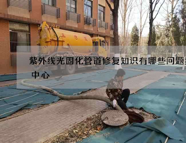 紫外线光固化管道修复知识有哪些问题技术中心