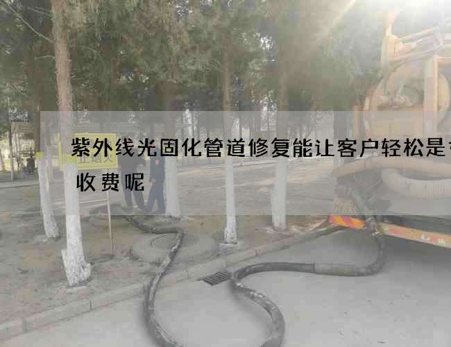 紫外线光固化管道修复能让客户轻松是如何收费呢
