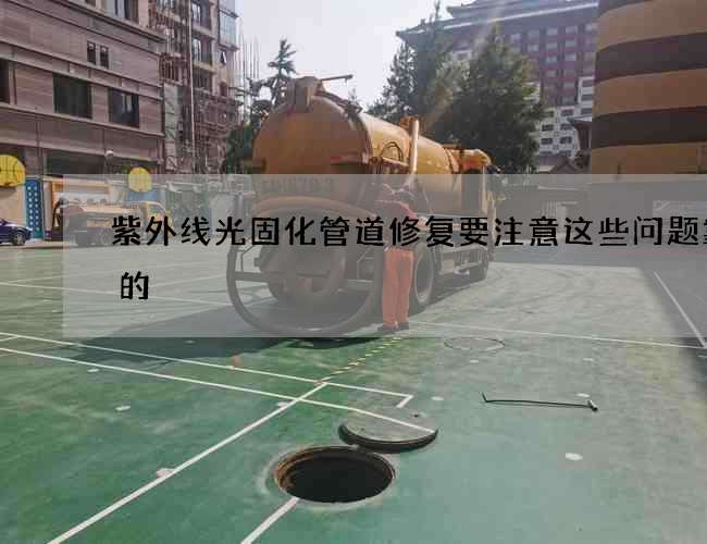 紫外线光固化管道修复要注意这些问题靠谱的
