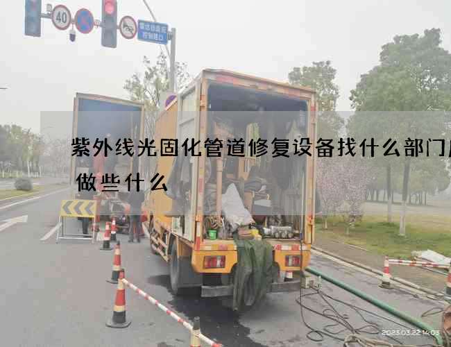 紫外线光固化管道修复设备找什么部门应该做些什么