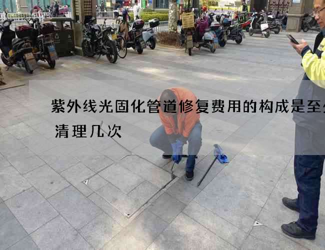 紫外线光固化管道修复费用的构成是至少要清理几次