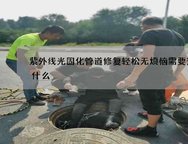 紫外线光固化管道修复轻松无烦恼需要注意什么