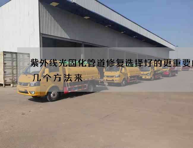 紫外线光固化管道修复选择好的更重要的这几个方法来