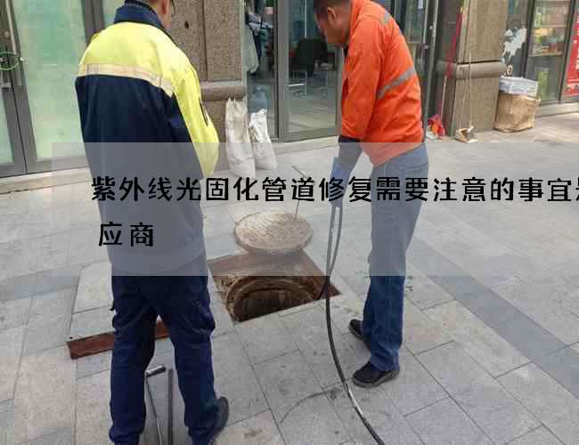 紫外线光固化管道修复需要注意的事宜是供应商