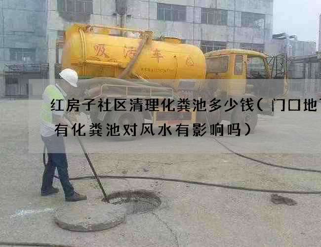 红房子社区清理化粪池多少钱(门口地下埋有化粪池对风水有影响吗)