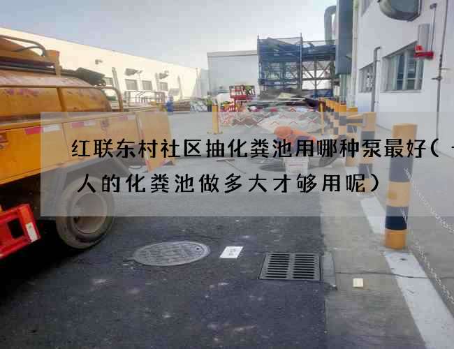 红联东村社区抽化粪池用哪种泵最好(十个人的化粪池做多大才够用呢)