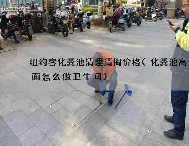 纽约客化粪池清理清掏价格(化粪池高于地面怎么做卫生间)