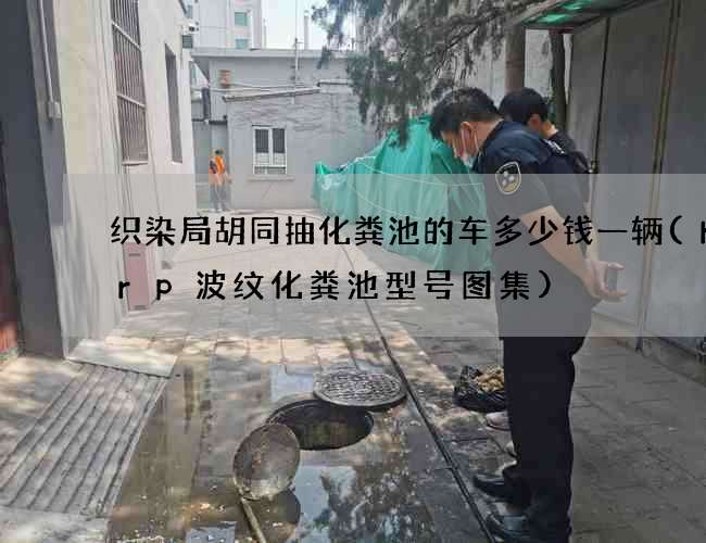 织染局胡同抽化粪池的车多少钱一辆(hfrp波纹化粪池型号图集)