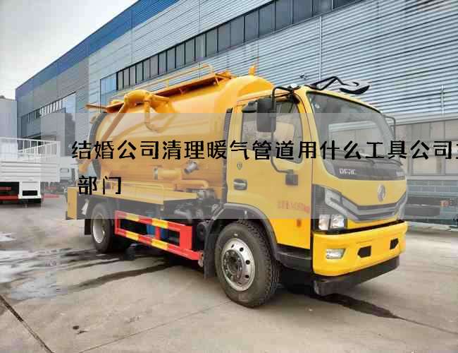 结婚公司清理暖气管道用什么工具公司主管部门