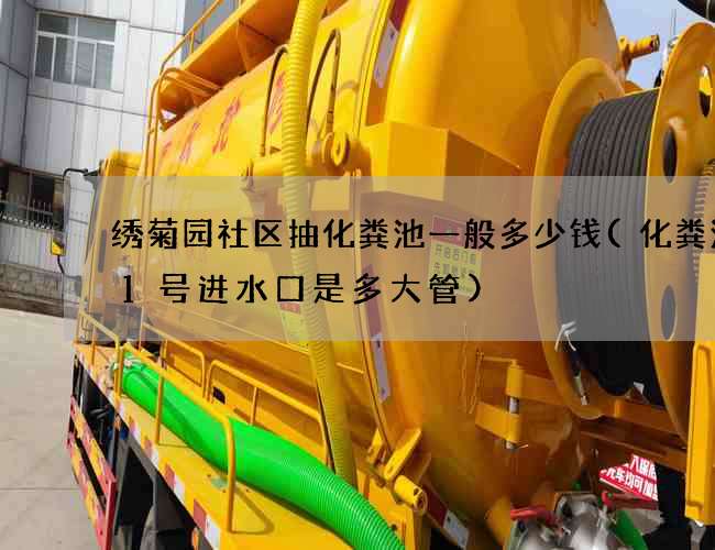 绣菊园社区抽化粪池一般多少钱(化粪池11号进水口是多大管)