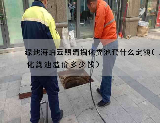绿地海珀云翡清掏化粪池套什么定额(二号化粪池造价多少钱)