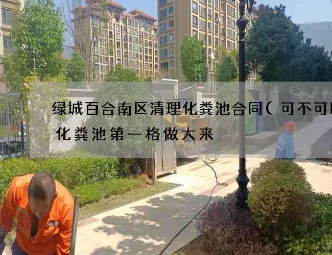 绿城百合南区清理化粪池合同(可不可以把化粪池第一格做大来) 绿城百合南区清理化粪池合同(可不可以把化粪池第一格做大来)
