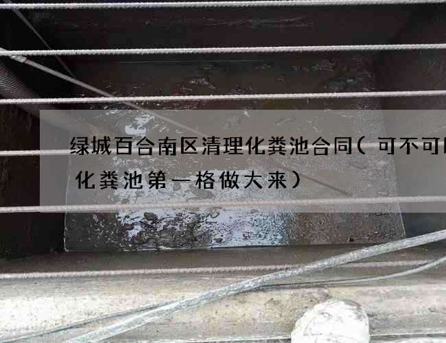 绿城百合南区清理化粪池合同(可不可以把化粪池第一格做大来)