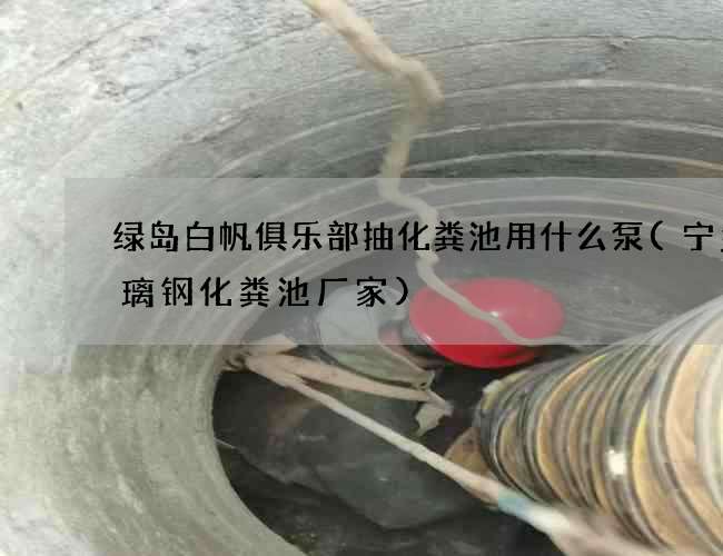 绿岛白帆俱乐部抽化粪池用什么泵(宁乡玻璃钢化粪池厂家)