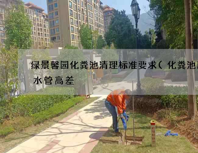 绿景馨园化粪池清理标准要求(化粪池进出水管高差) 绿景馨园化粪池清理标准要求(化粪池进出水管高差)