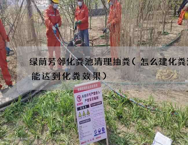 绿荫芳邻化粪池清理抽粪(怎么建化粪池才能达到化粪效果)