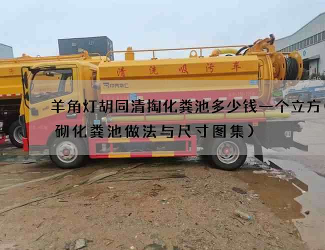 羊角灯胡同清掏化粪池多少钱一个立方(砖砌化粪池做法与尺寸图集)