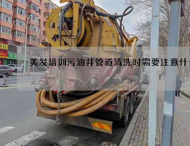 美发培训污油井管道清洗时需要注意什么？