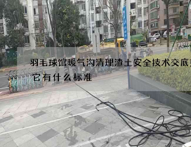 羽毛球馆暖气沟清理渣土安全技术交底范本它有什么标准