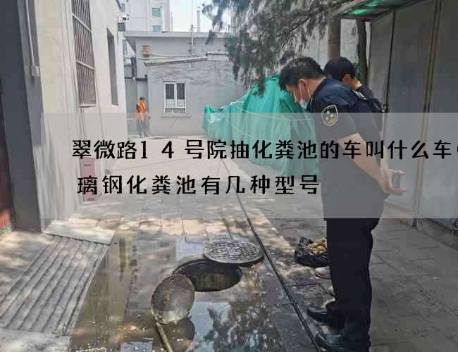 翠微路14号院抽化粪池的车叫什么车(玻璃钢化粪池有几种型号) 翠微路14号院抽化粪池的车叫什么车(玻璃钢化粪池有几种型号)