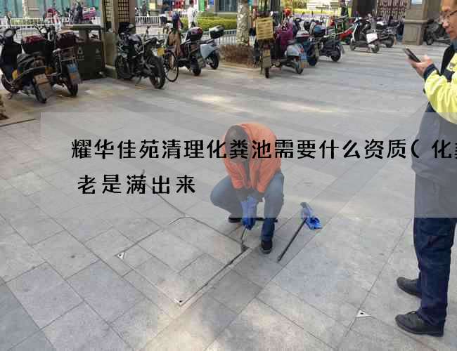 耀华佳苑清理化粪池需要什么资质(化粪池老是满出来) 耀华佳苑清理化粪池需要什么资质(化粪池老是满出来)