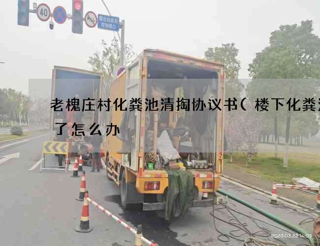 老槐庄村化粪池清掏协议书(楼下化粪池满了怎么办) 老槐庄村化粪池清掏协议书(楼下化粪池满了怎么办)
