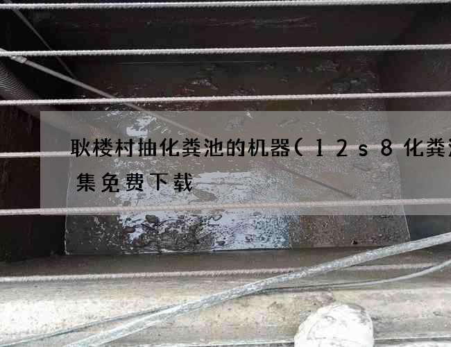 耿楼村抽化粪池的机器(12s8化粪池图集免费下载) 耿楼村抽化粪池的机器(12s8化粪池图集免费下载)