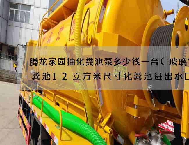 腾龙家园抽化粪池泵多少钱一台(玻璃钢化粪池12立方米尺寸化粪池进出水囗) 腾龙家园抽化粪池泵多少钱一台(玻璃钢化粪池12立方米尺寸化粪池进出水囗)