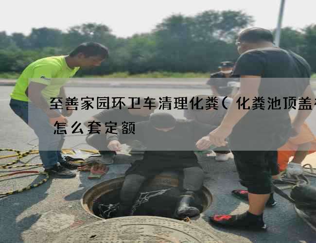 至善家园环卫车清理化粪(化粪池顶盖有口怎么套定额) 至善家园环卫车清理化粪(化粪池顶盖有口怎么套定额)