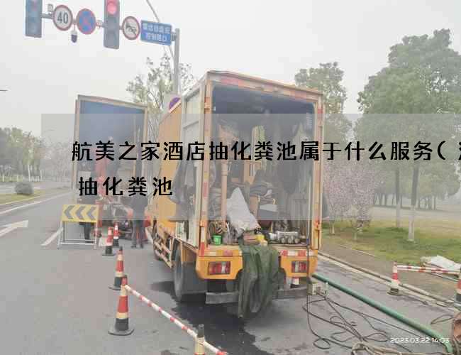 航美之家酒店抽化粪池属于什么服务(沙井抽化粪池) 航美之家酒店抽化粪池属于什么服务(沙井抽化粪池)