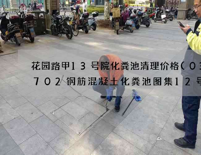 花园路甲13号院化粪池清理价格(03s702钢筋混凝土化粪池图集12号)