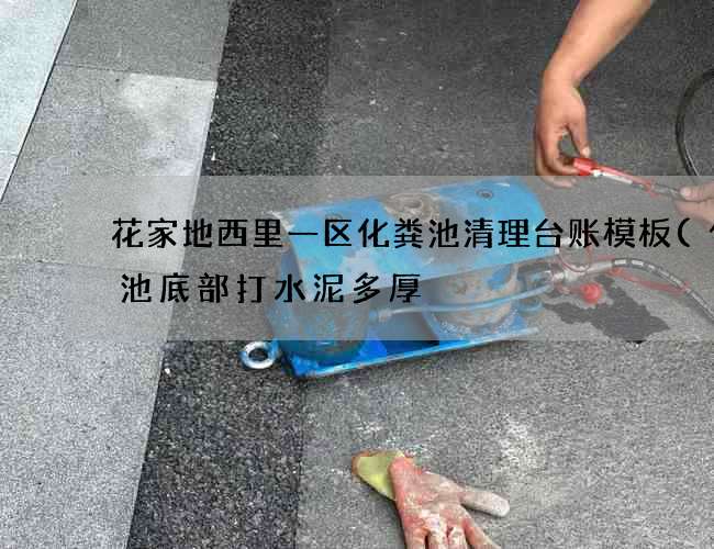 花家地西里一区化粪池清理台账模板(化粪池底部打水泥多厚) 花家地西里一区化粪池清理台账模板(化粪池底部打水泥多厚)